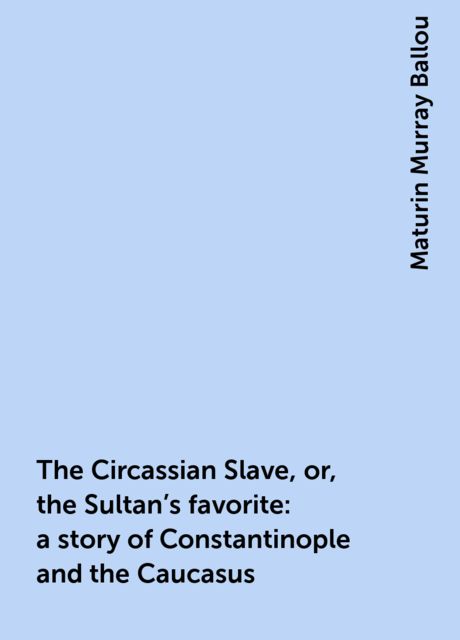 The Circassian Slave, or, the Sultan's favorite : a story of Constantinople and the Caucasus, Maturin Murray Ballou