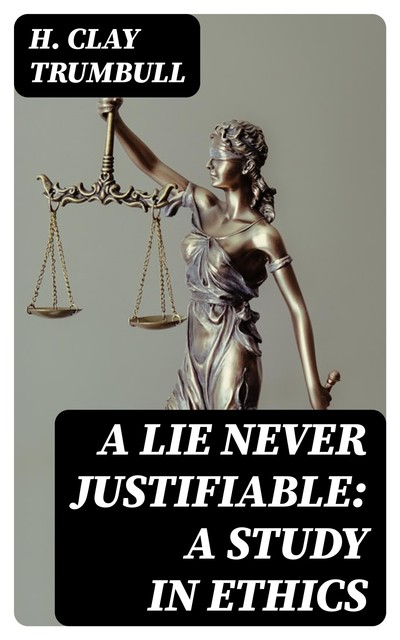 A Lie Never Justifiable: A Study in Ethics, H.Clay Trumbull