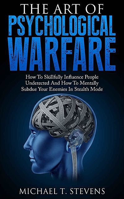 The Art Of Psychological Warfare: How To Skillfully Influence People Undetected And How To Mentally Subdue Your Enemies In Stealth Mode, Michael, Stevens