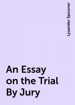 An Essay on the Trial By Jury, Lysander Spooner