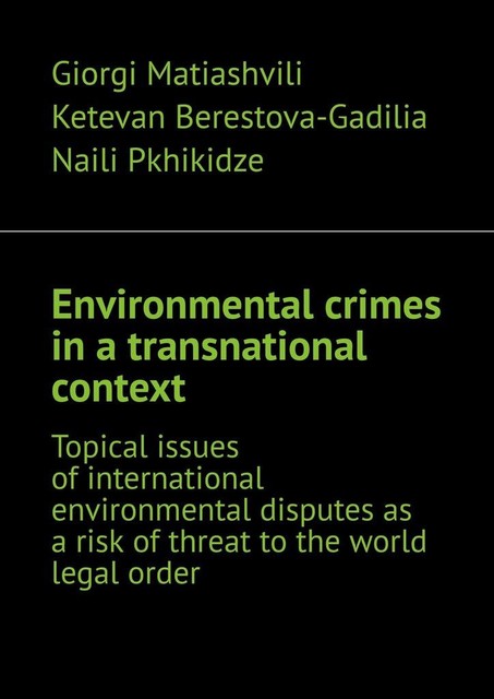 Environmental crimes in a transnational context. Topical issues of international environmental disputes as a risk of threat to the world legal order, Giorgi Matiashvili, Ketevan Berestova-Gadilia, Naili Pkhikidze