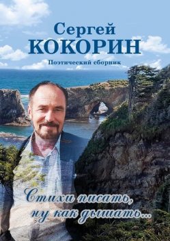 Стихи писать, ну как дышать…. Поэтический сборник, Сергей Кокорин