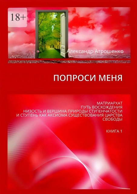 Попроси меня. Матриархат, путь восхождения, низость и вершина природы ступенчатости и ступень как аксиома существования царства свободы. Книга 1, Александр Атрошенко