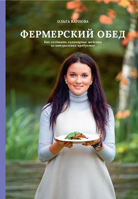 Фермерский обед. Как создавать кулинарные шедевры из натуральных продуктов, Ольга Карпова
