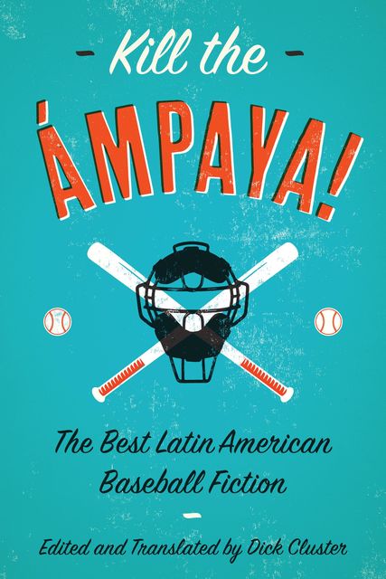 Kill the Ámpaya! The Best Latin American Baseball Fiction, Edited by, Translated by Dick Cluster
