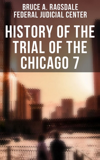 History of the Trial of the Chicago 7, Bruce A. Ragsdale, Federal Judicial Center