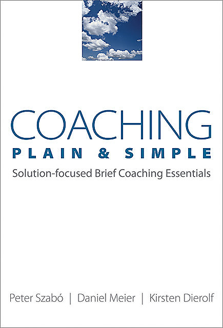 Coaching Plain & Simple: Solution-focused Brief Coaching Essentials, Daniel Meier, Kirsten Dierolf, Peter Szabó
