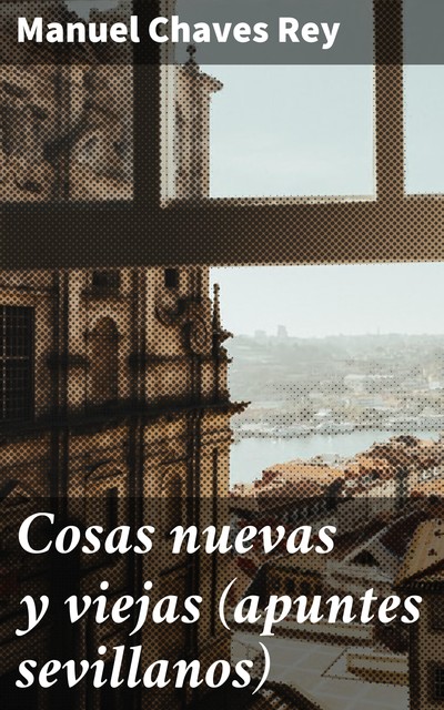 Cosas nuevas y viejas (apuntes sevillanos), Manuel Chaves Rey