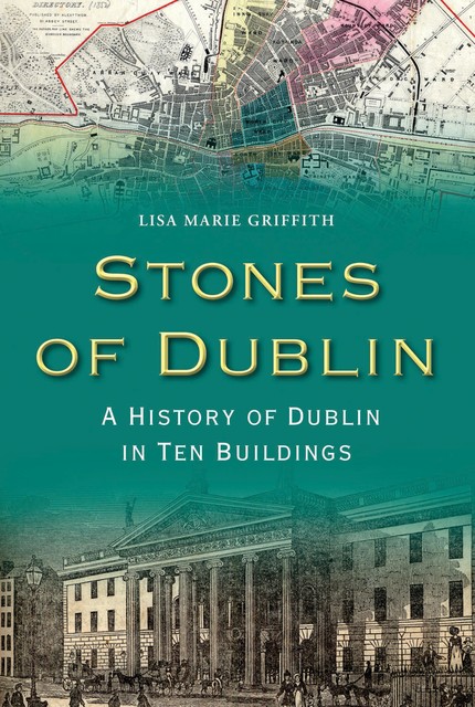 Stones of Dublin: A History of Dublin in Ten Buildings, Lisa Marie Griffith