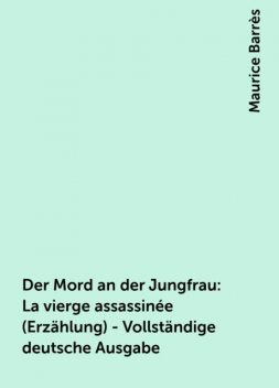Der Mord an der Jungfrau: La vierge assassinée (Erzählung) - Vollständige deutsche Ausgabe, Maurice Barrès