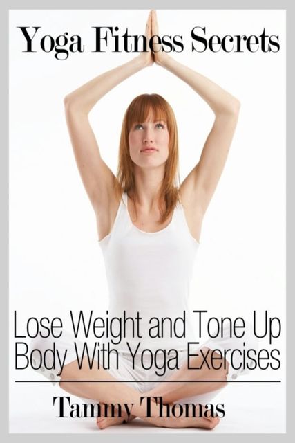 Yoga Fitness Secrets: Lose Weight and Tone Up Body With Yoga Exercises, Tammy Thomas
