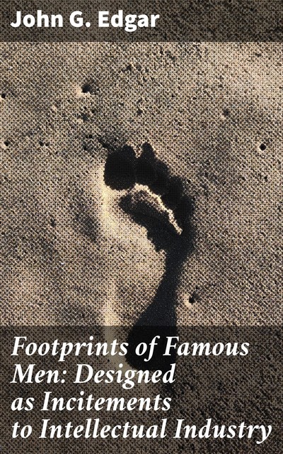 Footprints of Famous Men: Designed as Incitements to Intellectual Industry, Edgar John
