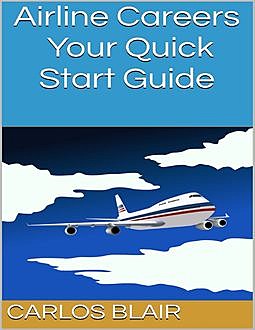 Airline Careers: Your Quick Start Guide, Carlos Blair
