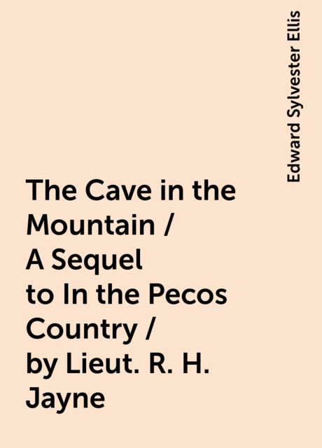 The Cave in the Mountain / A Sequel to In the Pecos Country / by Lieut. R. H. Jayne, Edward Sylvester Ellis