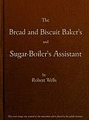 The Bread and Biscuit Baker's and Sugar-Boiler's Assistant Including a Large Variety of Modern Recipes, Robert Wells