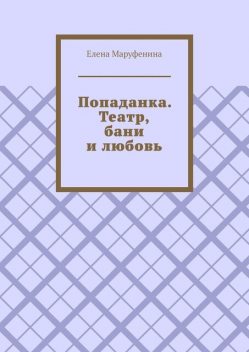 Попаданка. Театр, бани и любовь, Елена Маруфенина