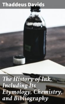 The History of Ink, Including Its Etymology, Chemistry, and Bibliography, Thaddeus Davids
