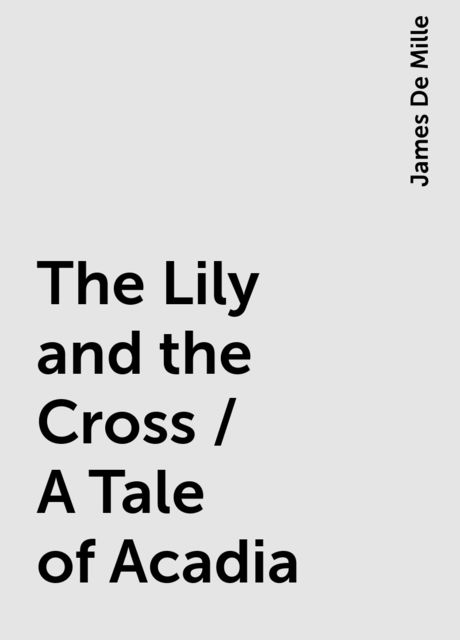 The Lily and the Cross / A Tale of Acadia, James De Mille