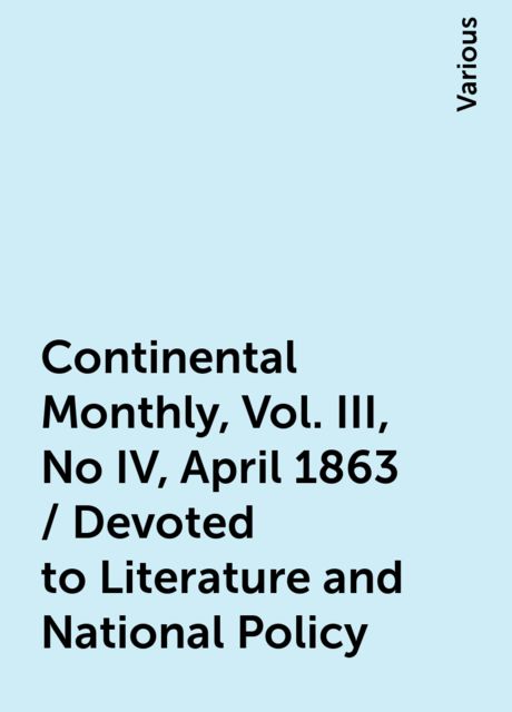Continental Monthly, Vol. III, No IV, April 1863 / Devoted to Literature and National Policy, Various