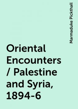 Oriental Encounters / Palestine and Syria, 1894-6, Marmaduke Pickthall