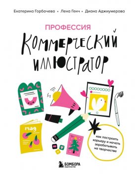 Профессия — коммерческий иллюстратор. Как построить карьеру и начать зарабатывать на творчестве, Екатерина Горбачева, Диана Аджиумерова, Лена Генч