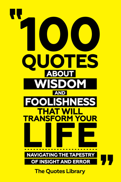 100 Quotes About Wisdom And Foolishness That Will Transform Your Life – Navigating The Tapestry Of Insight And Error, The Quotes Library