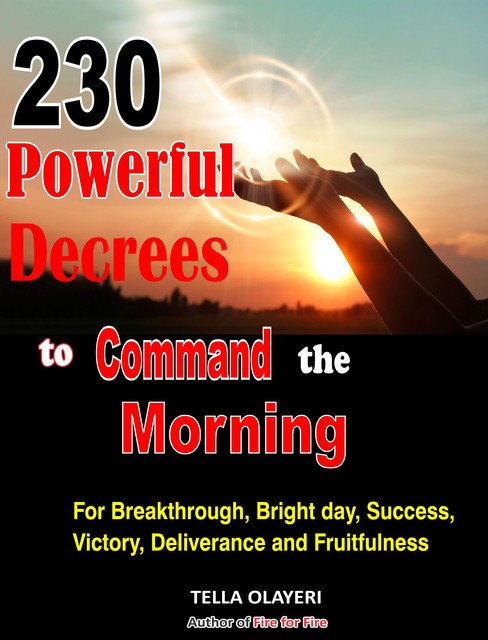 230 Powerful Decrees to Command the Morning for Breakthrough, Bright Day, Success, Victory, Deliverance and Fruitfulness, Tella Olayeri