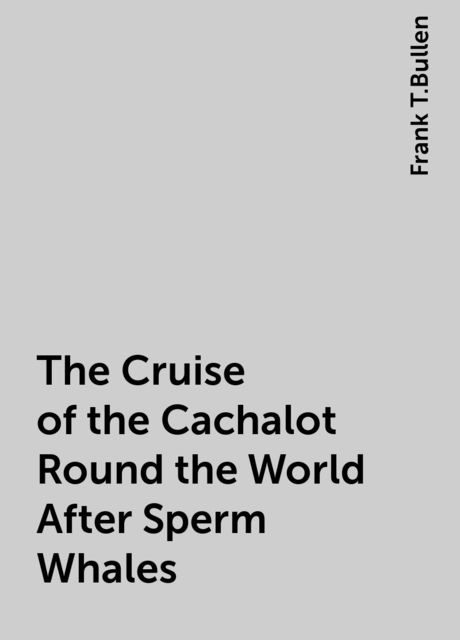 The Cruise of the Cachalot Round the World After Sperm Whales, Frank T.Bullen