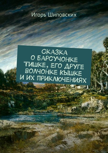 Сказка о барсучонке Тишке, его друге волчонке Кышке и их приключениях, Игорь Шиповских