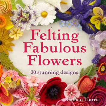 Felting Fabulous Flowers, Gillian Harris