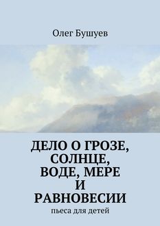 Дело о грозе, солнце, воде, мере и равновесии. пьеса для детей, Олег Бушуев