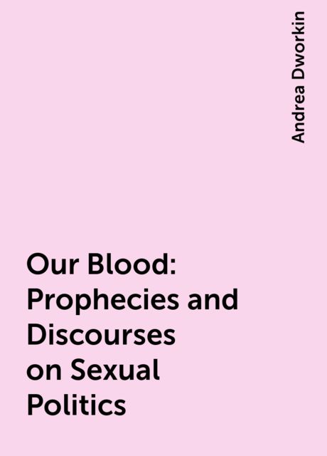 Our Blood: Prophecies and Discourses on Sexual Politics, Andrea Dworkin