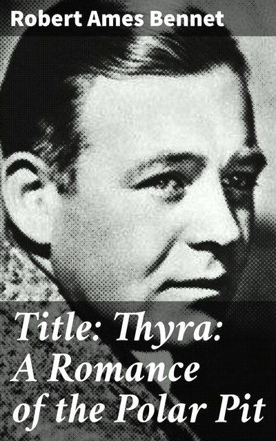 Title: Thyra: A Romance of the Polar Pit, Robert Ames Bennet
