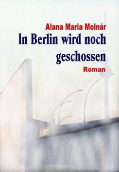 In Berlin wird noch geschossen e-book, Alana Maria Molnár