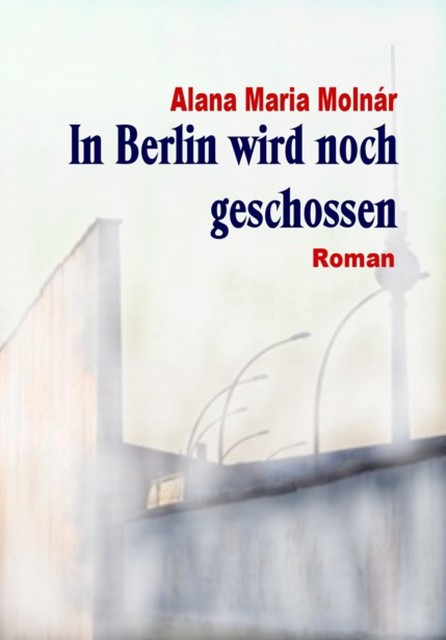 In Berlin wird noch geschossen e-book, Alana Maria Molnár