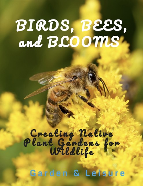 Birds, Bees, and Blooms Creating Native Plant Gardens for Wildlife, amp, Garden, Leisure