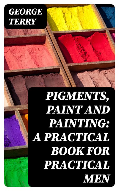 Pigments, Paint and Painting: A practical book for practical men, George Terry