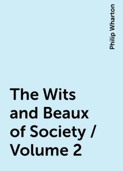 The Wits and Beaux of Society / Volume 2, Philip Wharton
