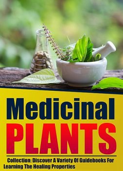 Medicinal Plants: Collection: Discover A Variety Of Guidebooks For Learning The Healing Properties, Old Natural Ways