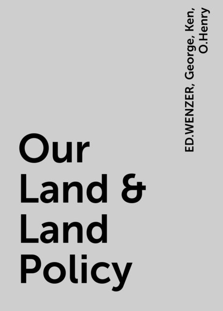 Our Land & Land Policy, O.Henry, George, Ken, ED.WENZER