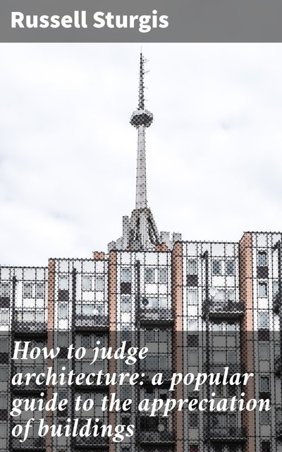 How to judge architecture: a popular guide to the appreciation of buildings, Russell Sturgis