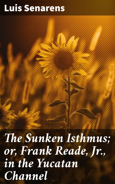 The Sunken Isthmus; or, Frank Reade, Jr., in the Yucatan Channel, Luis Senarens