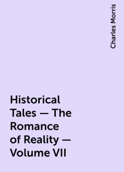 Historical Tales - The Romance of Reality - Volume VII, Charles Morris