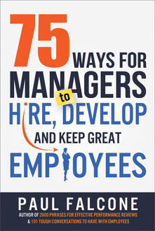 75 Ways for Managers to Hire, Develop, and Keep Great Employees, Paul Falcone