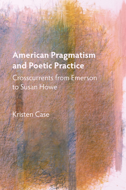 American Pragmatism and Poetic Practice, Kristen Case