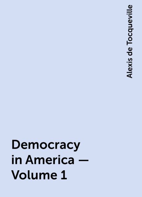Democracy in America — Volume 1, Alexis de Tocqueville