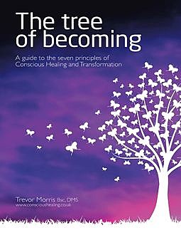 The Tree of Becoming: A Guide to the Seven Principles of Conscious Healing and Transformation, Trevor Morris