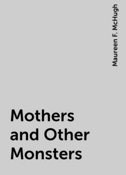 Mothers and Other Monsters, Maureen F. McHugh