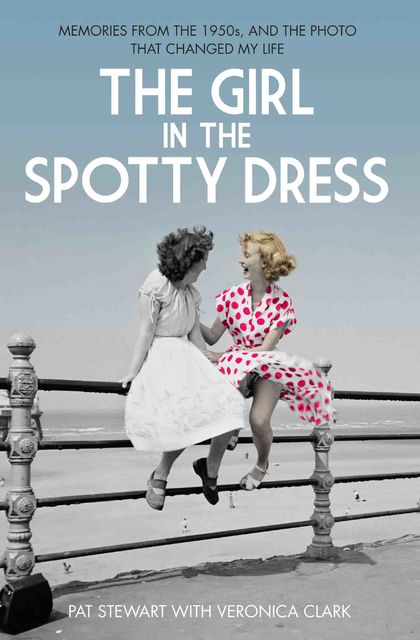 The Girl in the Spotty Dress – Memories From The 1950s and The Photo That Changed My Life, Veronica Clark, Pat Stewart
