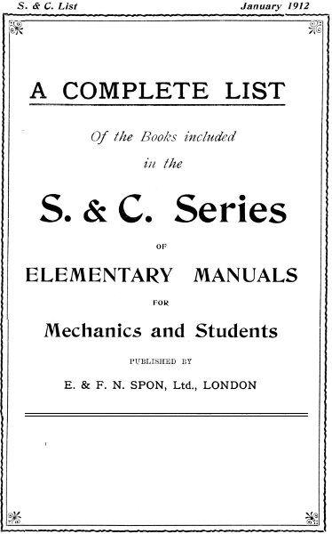 A Complete List of the Books Included in the S. & C. Series of Elementary Manuals for Mechanics and Students published by E. & F. N. Spon, Ltd., London. January 1912, E., F.N. Spon